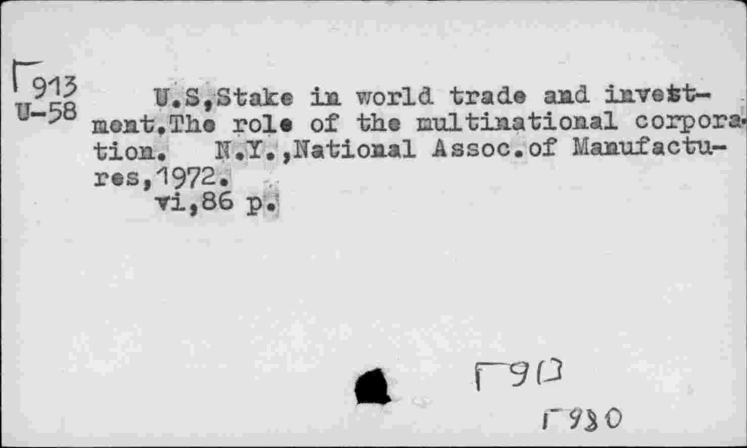 ﻿1~915 U—58
U.S,Stake in world, trad.« and. invsfet-mont.Tho role of the multinational corporation. N.Y. »National Assoc.of Manufactures, 1972.
Ti,86 p.!
r?jo